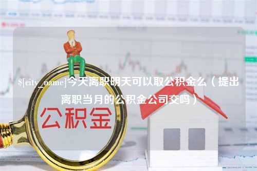 漯河今天离职明天可以取公积金么（提出离职当月的公积金公司交吗）