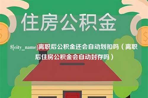 漯河离职后公积金还会自动划扣吗（离职后住房公积金会自动封存吗）